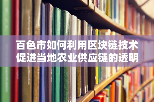 百色市如何利用区块链技术促进当地农业供应链的透明化与效率提升？