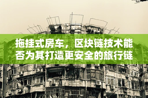 拖挂式房车，区块链技术能否为其打造更安全的旅行链？