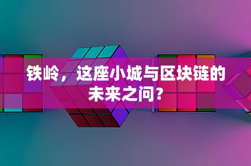 铁岭，这座小城与区块链的未来之问？