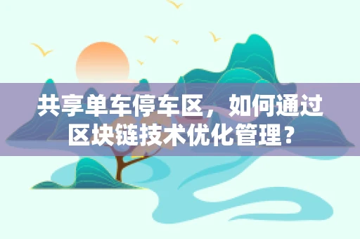 共享单车停车区，如何通过区块链技术优化管理？