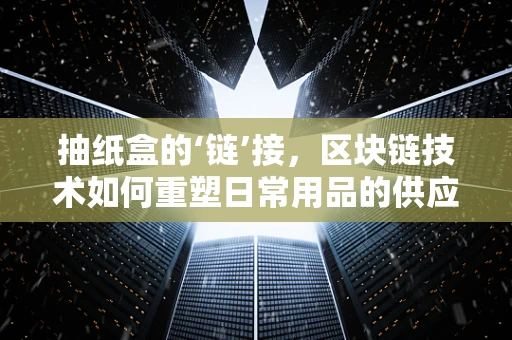 抽纸盒的‘链’接，区块链技术如何重塑日常用品的供应链？