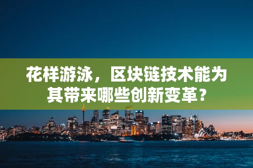 花样游泳，区块链技术能为其带来哪些创新变革？