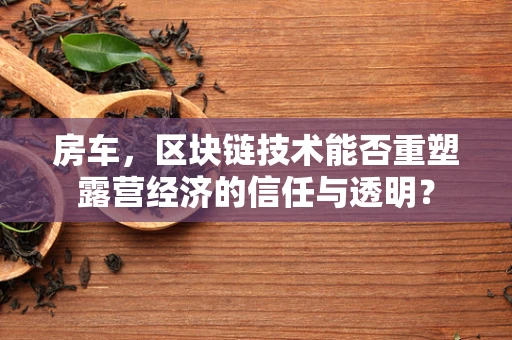 房车，区块链技术能否重塑露营经济的信任与透明？