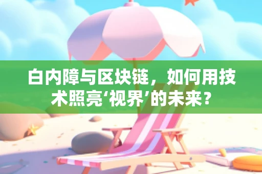 白内障与区块链，如何用技术照亮‘视界’的未来？