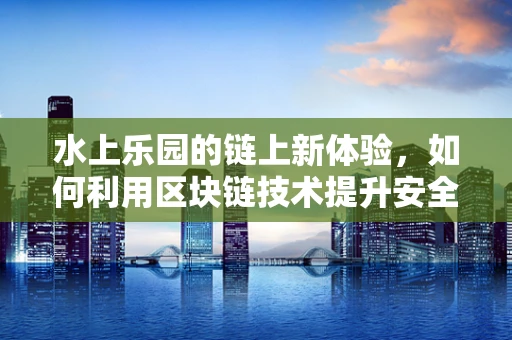 水上乐园的链上新体验，如何利用区块链技术提升安全与透明度？