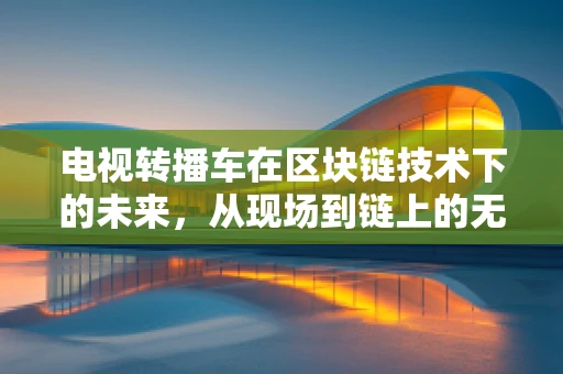 电视转播车在区块链技术下的未来，从现场到链上的无缝连接？
