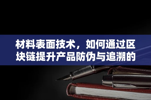 材料表面技术，如何通过区块链提升产品防伪与追溯的透明度？