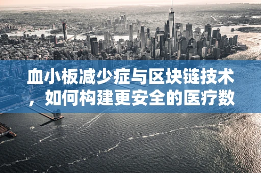 血小板减少症与区块链技术，如何构建更安全的医疗数据共享平台？