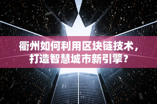 衢州如何利用区块链技术，打造智慧城市新引擎？
