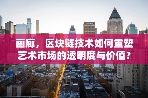 画廊，区块链技术如何重塑艺术市场的透明度与价值？