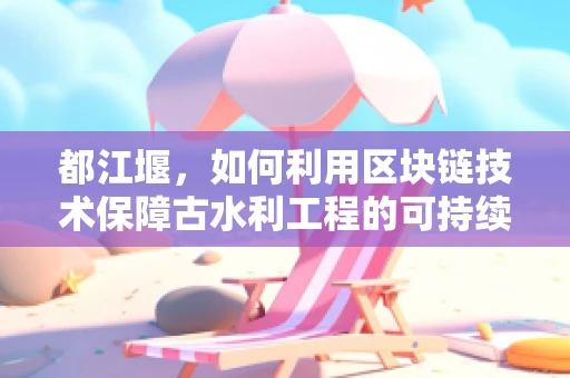 都江堰，如何利用区块链技术保障古水利工程的可持续保护与传承？