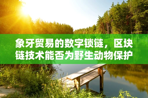 象牙贸易的数字锁链，区块链技术能否为野生动物保护筑起新防线？