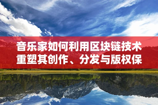音乐家如何利用区块链技术重塑其创作、分发与版权保护？