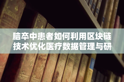 脑卒中患者如何利用区块链技术优化医疗数据管理与研究？
