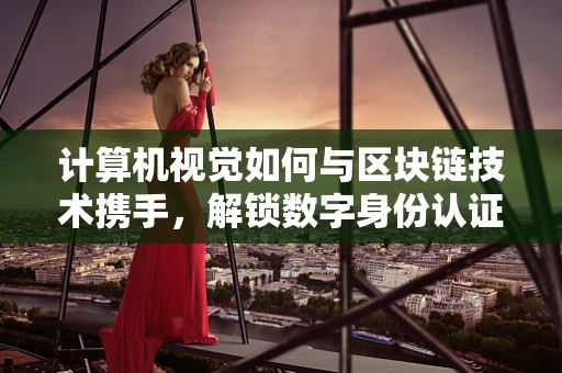 计算机视觉如何与区块链技术携手，解锁数字身份认证的新纪元？