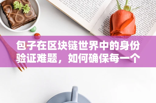 包子在区块链世界中的身份验证难题，如何确保每一个‘包子’都是真材实料？