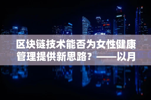 区块链技术能否为女性健康管理提供新思路？——以月经不调为例