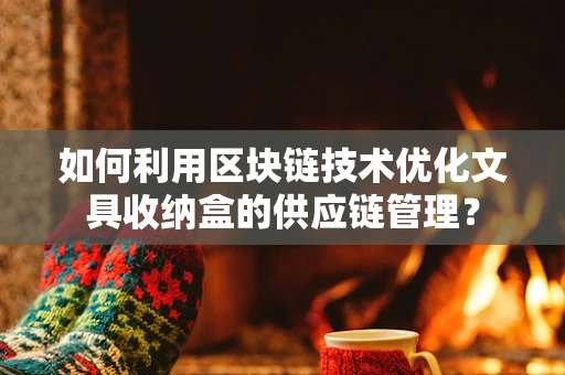 如何利用区块链技术优化文具收纳盒的供应链管理？