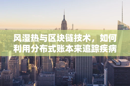 风湿热与区块链技术，如何利用分布式账本来追踪疾病管理？