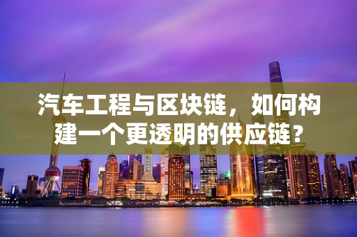 汽车工程与区块链，如何构建一个更透明的供应链？