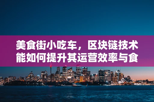 美食街小吃车，区块链技术能如何提升其运营效率与食品安全？