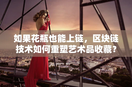 如果花瓶也能上链，区块链技术如何重塑艺术品收藏？