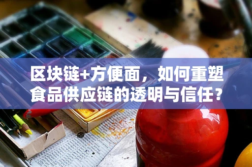 区块链+方便面，如何重塑食品供应链的透明与信任？