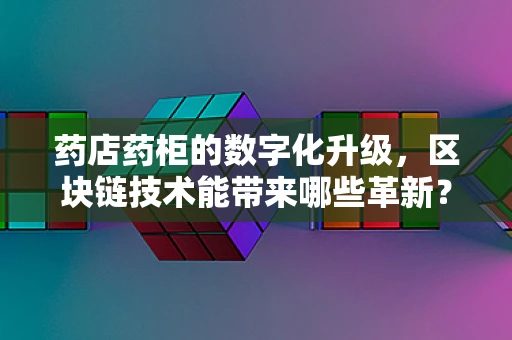 药店药柜的数字化升级，区块链技术能带来哪些革新？