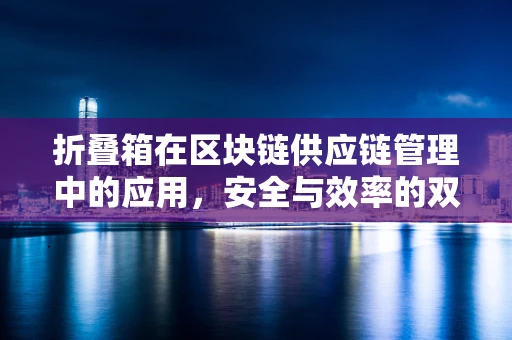 折叠箱在区块链供应链管理中的应用，安全与效率的双重挑战？