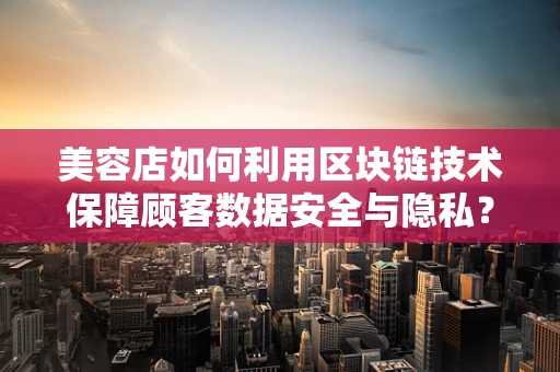 美容店如何利用区块链技术保障顾客数据安全与隐私？
