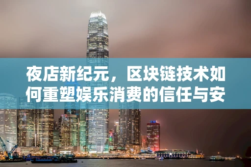 夜店新纪元，区块链技术如何重塑娱乐消费的信任与安全？