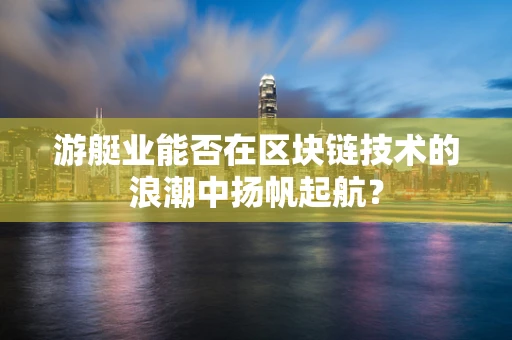 游艇业能否在区块链技术的浪潮中扬帆起航？