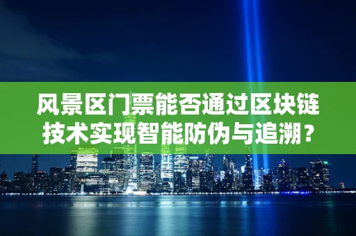 风景区门票能否通过区块链技术实现智能防伪与追溯？