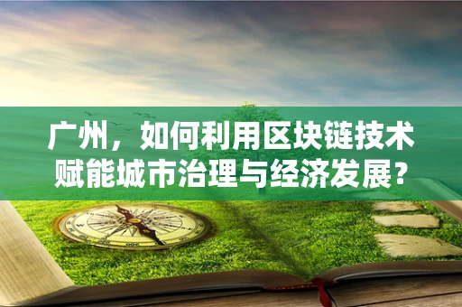 广州，如何利用区块链技术赋能城市治理与经济发展？