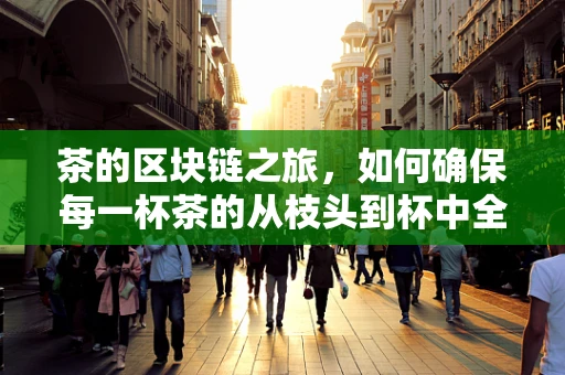 茶的区块链之旅，如何确保每一杯茶的从枝头到杯中全程可追溯？
