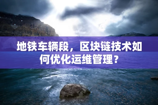 地铁车辆段，区块链技术如何优化运维管理？