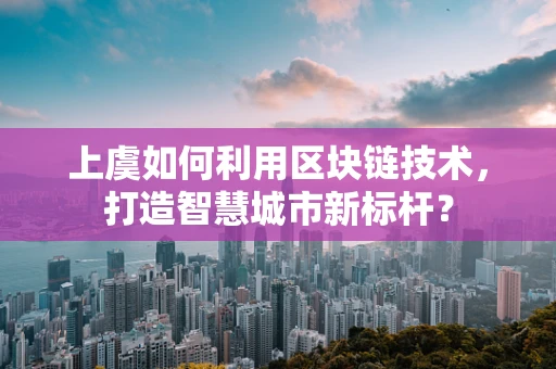 上虞如何利用区块链技术，打造智慧城市新标杆？
