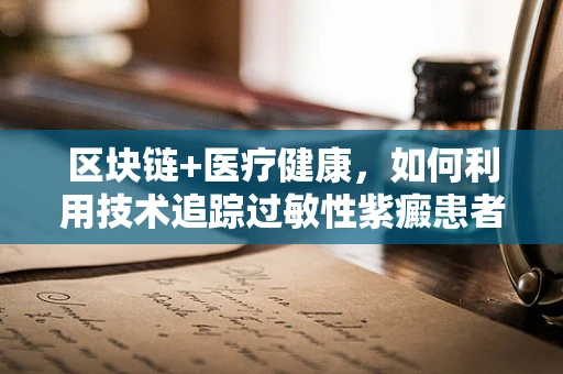 区块链+医疗健康，如何利用技术追踪过敏性紫癜患者的精准用药？