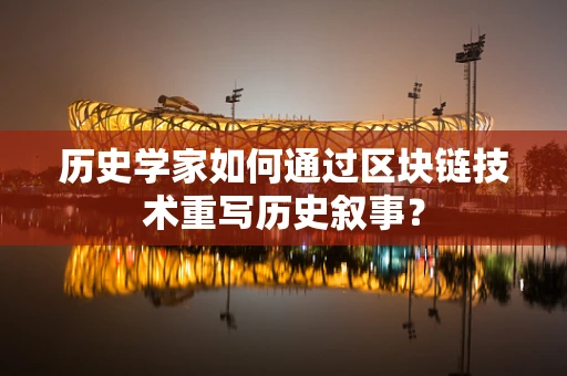 历史学家如何通过区块链技术重写历史叙事？