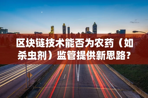 区块链技术能否为农药（如杀虫剂）监管提供新思路？