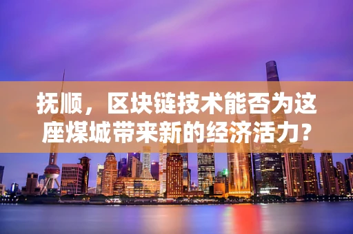 抚顺，区块链技术能否为这座煤城带来新的经济活力？