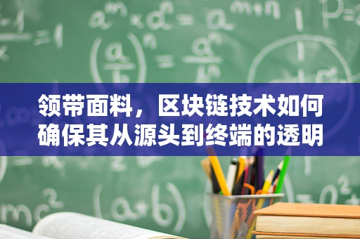 领带面料，区块链技术如何确保其从源头到终端的透明与安全？