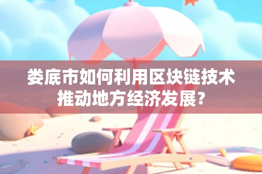 娄底市如何利用区块链技术推动地方经济发展？