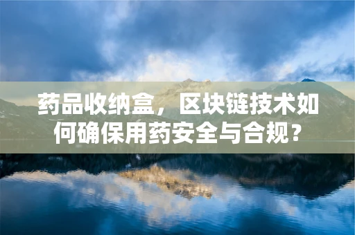 药品收纳盒，区块链技术如何确保用药安全与合规？