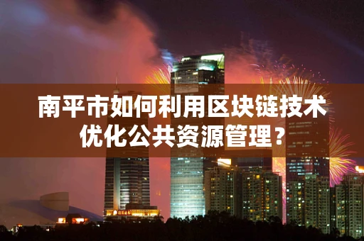 南平市如何利用区块链技术优化公共资源管理？