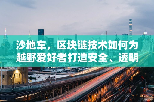 沙地车，区块链技术如何为越野爱好者打造安全、透明的竞速新纪元？