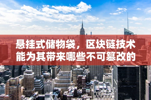 悬挂式储物袋，区块链技术能为其带来哪些不可篡改的‘安全锁’？