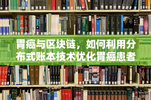 胃癌与区块链，如何利用分布式账本技术优化胃癌患者管理？