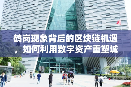 鹤岗现象背后的区块链机遇，如何利用数字资产重塑城市经济？