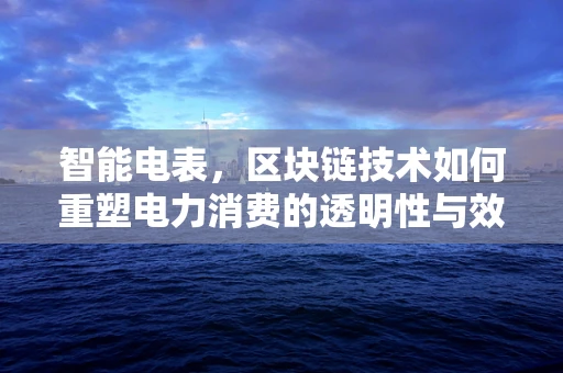 智能电表，区块链技术如何重塑电力消费的透明性与效率？